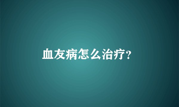 血友病怎么治疗？