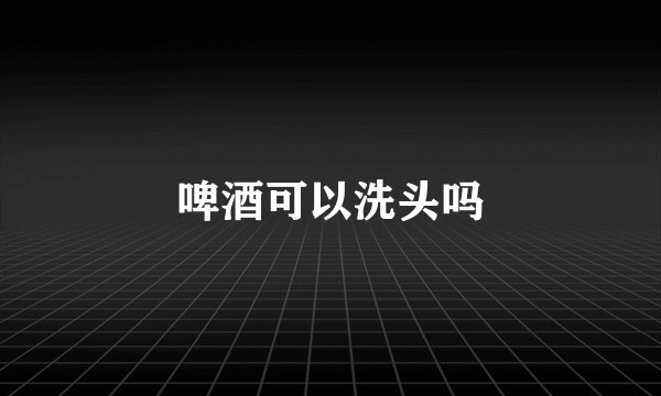 啤酒可以洗头吗