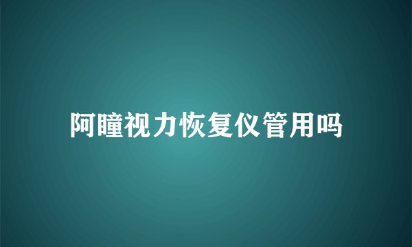 阿瞳视力恢复仪管用吗
