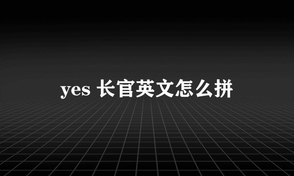 yes 长官英文怎么拼