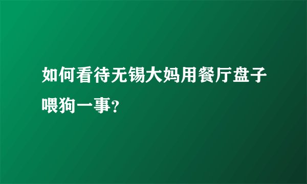 如何看待无锡大妈用餐厅盘子喂狗一事？