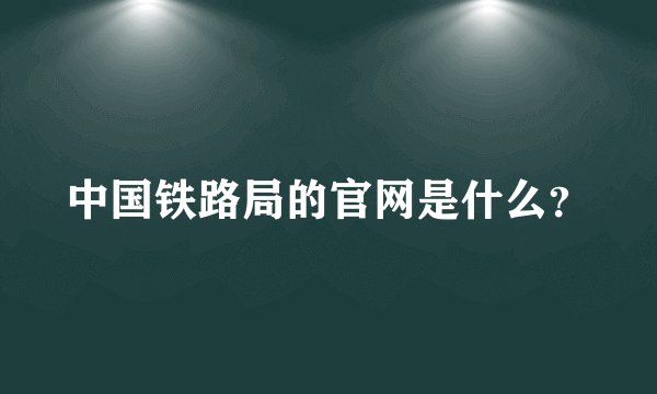 中国铁路局的官网是什么？