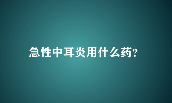急性中耳炎用什么药？
