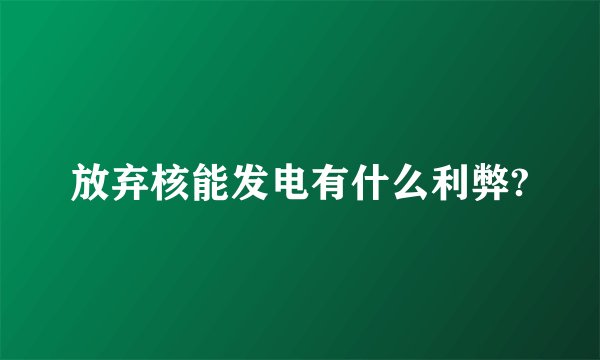 放弃核能发电有什么利弊?