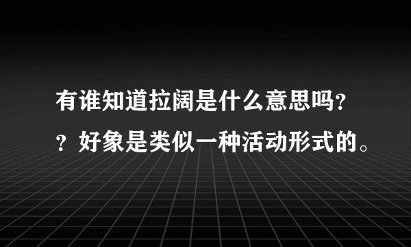 有谁知道拉阔是什么意思吗？？好象是类似一种活动形式的。