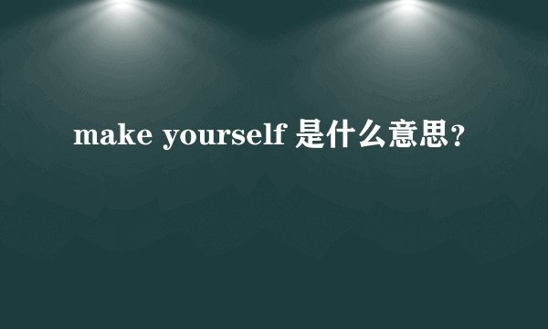 make yourself 是什么意思？
