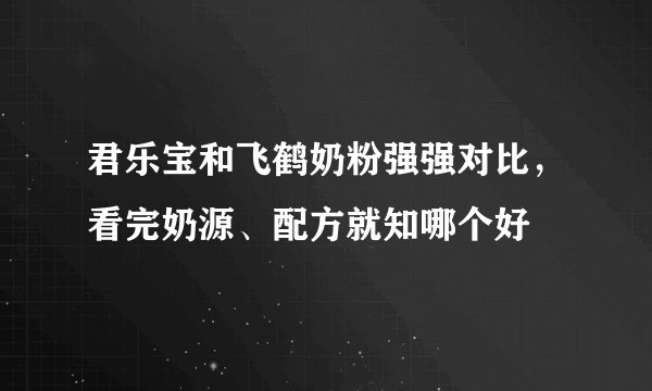 君乐宝和飞鹤奶粉强强对比，看完奶源、配方就知哪个好