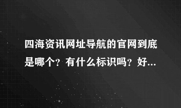 四海资讯网址导航的官网到底是哪个？有什么标识吗？好多乱七八糟的啊！求救！！！急！