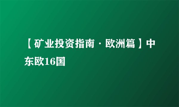 【矿业投资指南·欧洲篇】中东欧16国