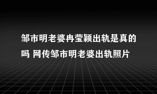 邹市明老婆冉莹颖出轨是真的吗 网传邹市明老婆出轨照片