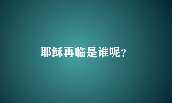 耶稣再临是谁呢？