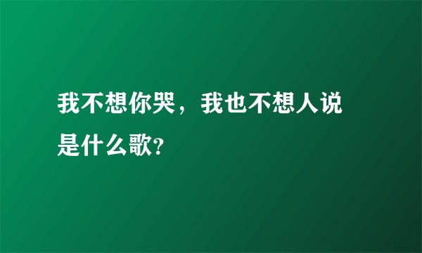 我不想你哭，我也不想人说 是什么歌？