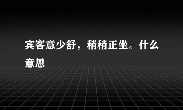 宾客意少舒，稍稍正坐。什么意思