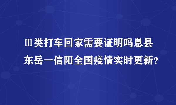 Ⅲ类打车回家需要证明吗息县东岳一信阳全国疫情实时更新？