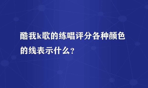 酷我k歌的练唱评分各种颜色的线表示什么？