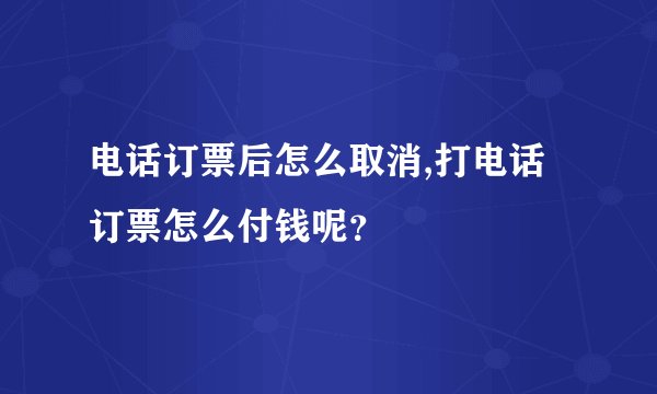 电话订票后怎么取消,打电话订票怎么付钱呢？