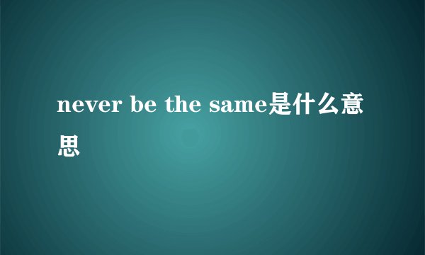never be the same是什么意思