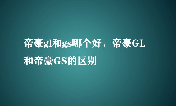帝豪gl和gs哪个好，帝豪GL和帝豪GS的区别