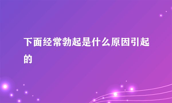 下面经常勃起是什么原因引起的