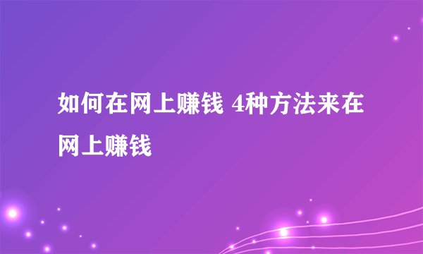 如何在网上赚钱 4种方法来在网上赚钱