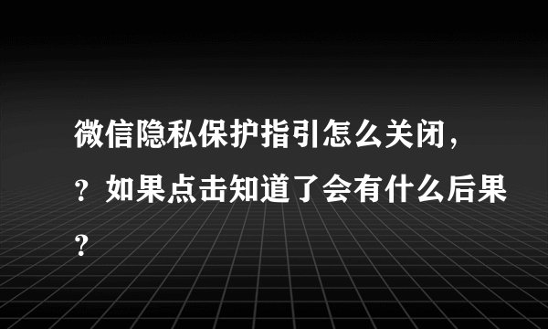 微信隐私保护指引怎么关闭，？如果点击知道了会有什么后果？