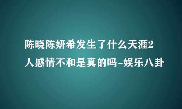 陈晓陈妍希发生了什么天涯2人感情不和是真的吗-娱乐八卦