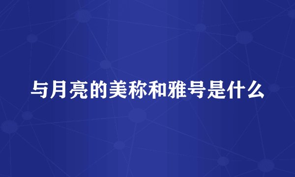 与月亮的美称和雅号是什么