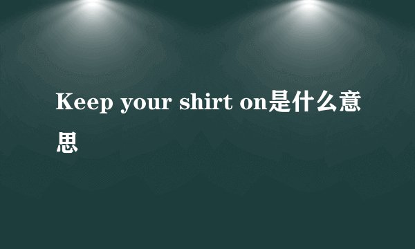 Keep your shirt on是什么意思