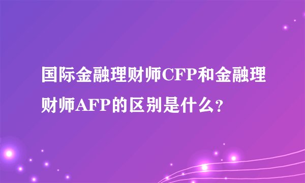 国际金融理财师CFP和金融理财师AFP的区别是什么？