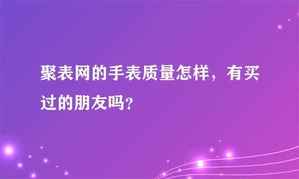 聚表网的手表质量怎样，有买过的朋友吗？