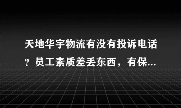 天地华宇物流有没有投诉电话？员工素质差丢东西，有保价也拿不到赔偿。天地华宇物流在这样下去离倒闭不远