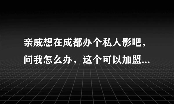 亲戚想在成都办个私人影吧，问我怎么办，这个可以加盟到哪个品牌吗？