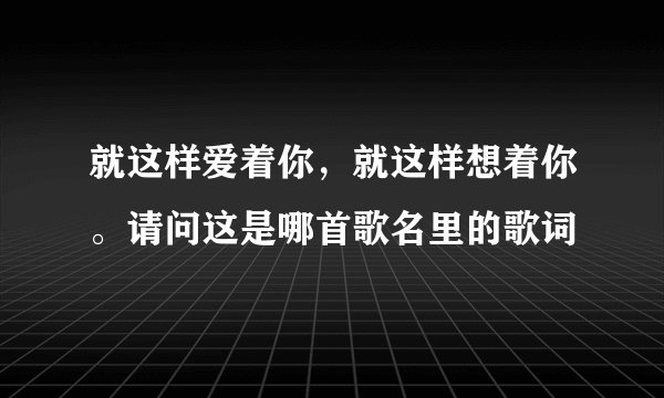 就这样爱着你，就这样想着你。请问这是哪首歌名里的歌词