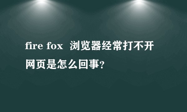 fire fox  浏览器经常打不开网页是怎么回事？