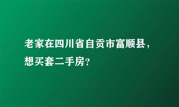 老家在四川省自贡市富顺县，想买套二手房？