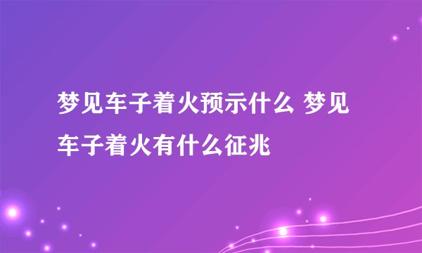 梦见车子着火预示什么 梦见车子着火有什么征兆