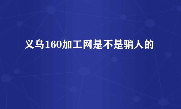 义乌160加工网是不是骗人的