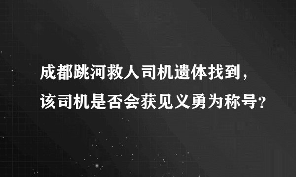 成都跳河救人司机遗体找到，该司机是否会获见义勇为称号？