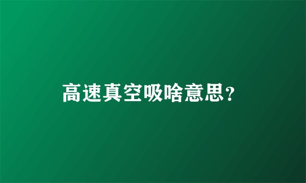高速真空吸啥意思？