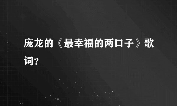 庞龙的《最幸福的两口子》歌词？