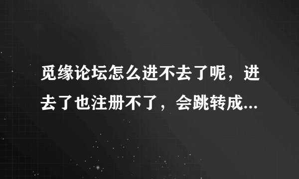 觅缘论坛怎么进不去了呢，进去了也注册不了，会跳转成上门珍爱网，什么鬼 是被封了么？还是有心地址