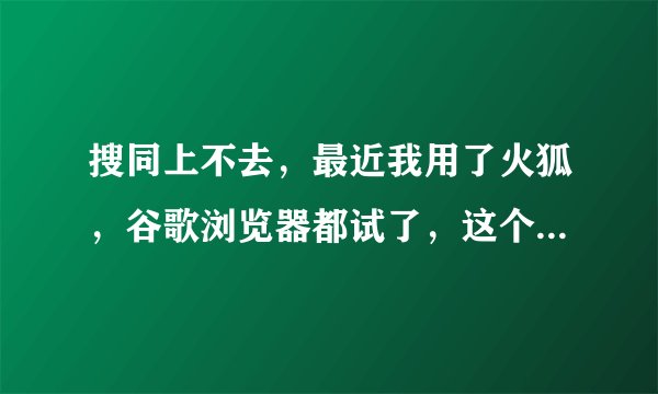 搜同上不去，最近我用了火狐，谷歌浏览器都试了，这个月都上不去