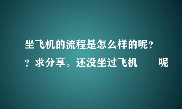坐飞机的流程是怎么样的呢？？求分享。还没坐过飞机✈️呢