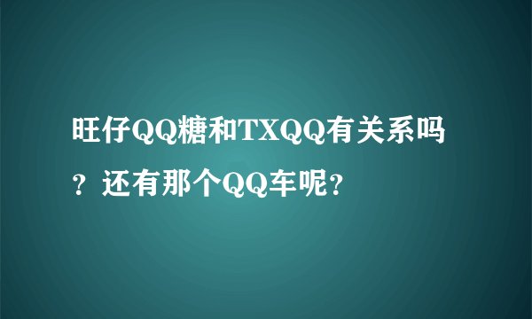 旺仔QQ糖和TXQQ有关系吗？还有那个QQ车呢？