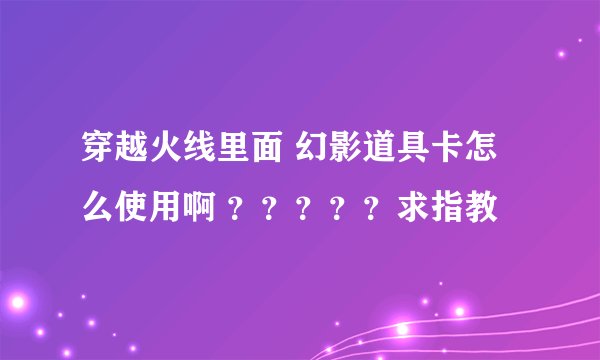 穿越火线里面 幻影道具卡怎么使用啊 ？？？？？求指教
