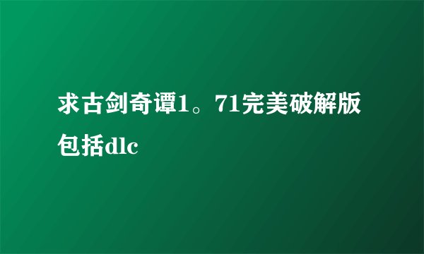 求古剑奇谭1。71完美破解版包括dlc