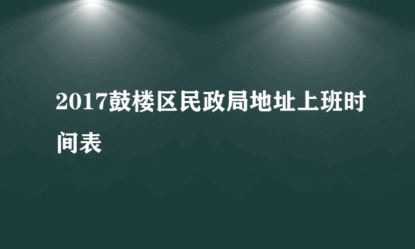 2017鼓楼区民政局地址上班时间表