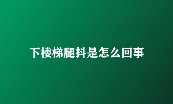 下楼梯腿抖是怎么回事