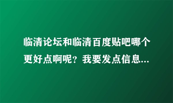 临清论坛和临清百度贴吧哪个更好点啊呢？我要发点信息什么的去哪里发啊？这样说吧，哪个更权威?