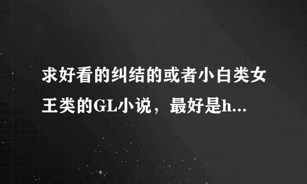 求好看的纠结的或者小白类女王类的GL小说，最好是happyending的，现代古代都要